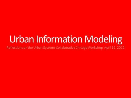 Urban Information Modeling Reflections on the Urban Systems Collaborative Chicago Workshop April 19, 2012.