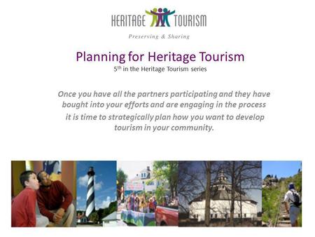 Planning for Heritage Tourism 5 th in the Heritage Tourism series Once you have all the partners participating and they have bought into your efforts and.