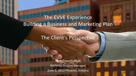 The EVVE Experience Building a Business and Marketing Plan The Clients Perspective Rose Trasatti Heim NAPHSIS Project Manager June 5, 2013 Phoenix, Arizona.