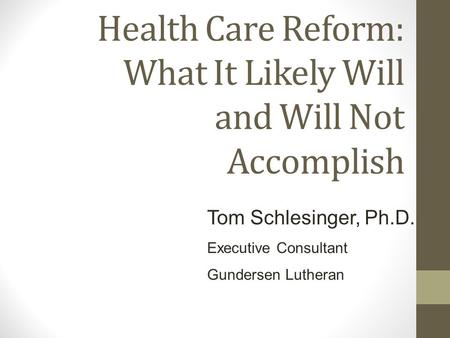 Health Care Reform: What It Likely Will and Will Not Accomplish Tom Schlesinger, Ph.D. Executive Consultant Gundersen Lutheran.
