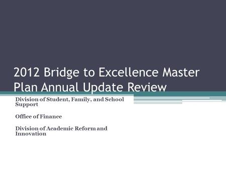 2012 Bridge to Excellence Master Plan Annual Update Review Division of Student, Family, and School Support Office of Finance Division of Academic Reform.
