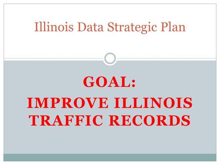 GOAL: IMPROVE ILLINOIS TRAFFIC RECORDS Illinois Data Strategic Plan.