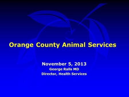 Orange County Animal Services November 5, 2013 George Ralls MD Director, Health Services.