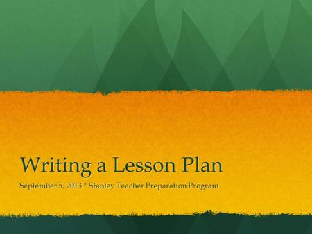 Writing a Lesson Plan September 5, 2013 * Stanley Teacher Preparation Program.