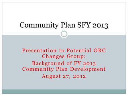 Presentation to Potential ORC Changes Group: Background of FY 2013 Community Plan Development August 27, 2012 Community Plan SFY 2013.