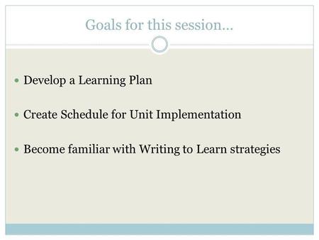 Goals for this session… Develop a Learning Plan Create Schedule for Unit Implementation Become familiar with Writing to Learn strategies.