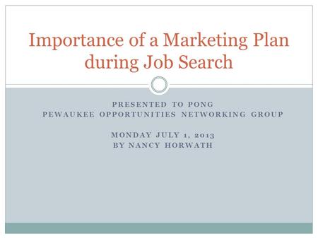 PRESENTED TO PONG PEWAUKEE OPPORTUNITIES NETWORKING GROUP MONDAY JULY 1, 2013 BY NANCY HORWATH Importance of a Marketing Plan during Job Search.
