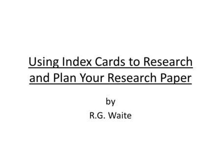 Using Index Cards to Research and Plan Your Research Paper by R.G. Waite.