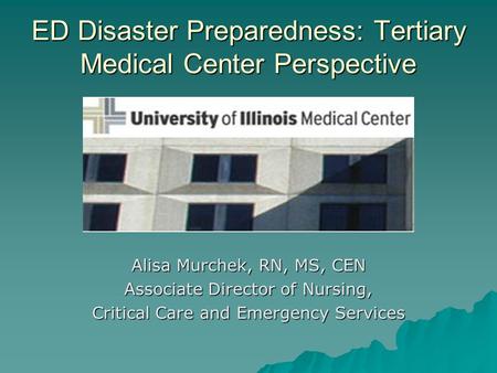 ED Disaster Preparedness: Tertiary Medical Center Perspective Alisa Murchek, RN, MS, CEN Associate Director of Nursing, Critical Care and Emergency Services.