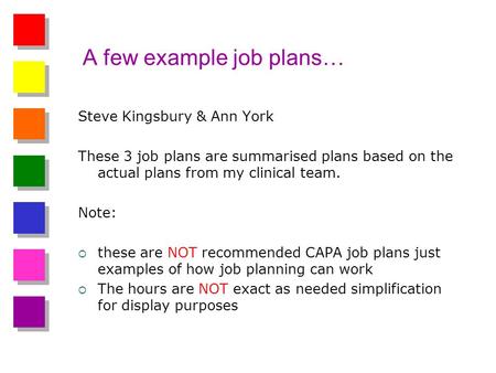A few example job plans… Steve Kingsbury & Ann York These 3 job plans are summarised plans based on the actual plans from my clinical team. Note: these.