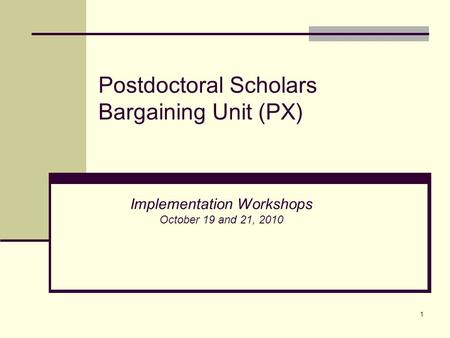 1 Postdoctoral Scholars Bargaining Unit (PX) Implementation Workshops October 19 and 21, 2010.