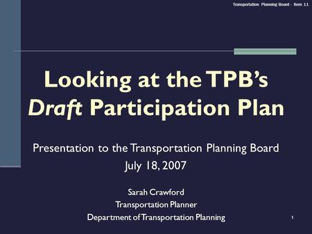 1 Looking at the TPBs Draft Participation Plan Presentation to the Transportation Planning Board July 18, 2007 Sarah Crawford Transportation Planner Department.