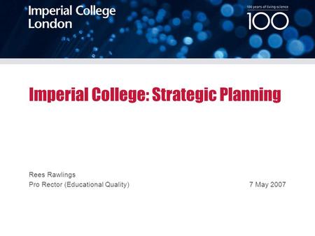 100 years of living science 23 March 2007 Imperial College: Strategic Planning Rees Rawlings Pro Rector (Educational Quality)7 May 2007.