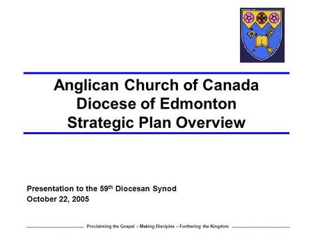 Anglican Church of Canada Diocese of Edmonton Strategic Plan Overview Presentation to the 59 th Diocesan Synod October 22, 2005 Proclaiming the Gospel.