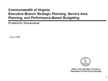 1 Commonwealth of Virginia Executive Branch Strategic Planning, Service Area Planning, and Performance-Based Budgeting Productivity Measurement June 2008.