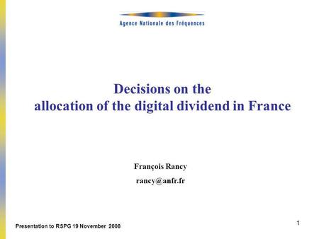 1 Decisions on the allocation of the digital dividend in France François Rancy Presentation to RSPG 19 November 2008.