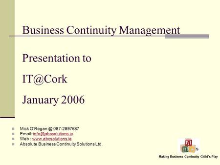 Making Business Continuity Childs Play Business Continuity Management Presentation to January 2006 Mick 087-2897687