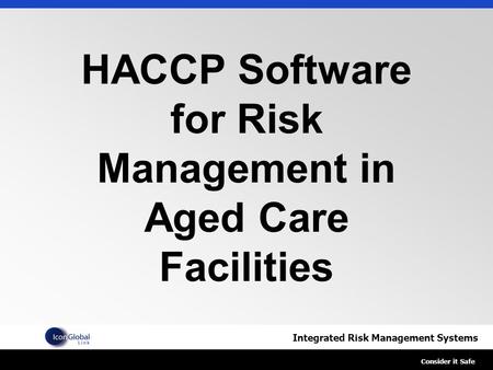 Integrated Risk Management Systems Consider it Safe HACCP Software for Risk Management in Aged Care Facilities.