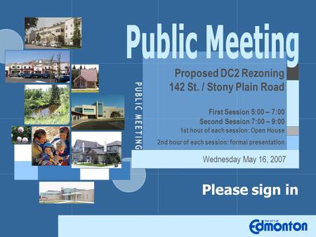 Please sign in Proposed DC2 Rezoning 142 St. / Stony Plain Road First Session 5:00 – 7:00 Second Session 7:00 – 9:00 1st hour of each session: Open House.