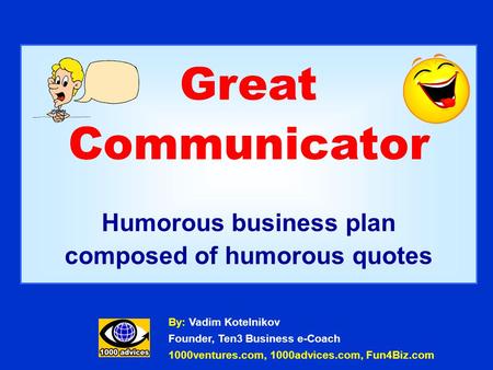 Great Communicator Humorous business plan composed of humorous quotes By: Vadim Kotelnikov Founder, Ten3 Business e-Coach 1000ventures.com, 1000advices.com,