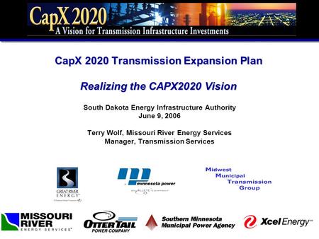 CapX 2020 Transmission Expansion Plan Realizing the CAPX2020 Vision South Dakota Energy Infrastructure Authority June 9, 2006 Terry Wolf, Missouri River.