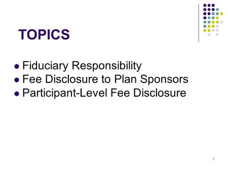 1 TOPICS Fiduciary Responsibility Fee Disclosure to Plan Sponsors Participant-Level Fee Disclosure.
