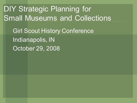 DIY Strategic Planning for Small Museums and Collections Girl Scout History Conference Indianapolis, IN October 29, 2008.
