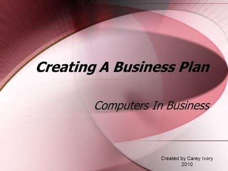 Creating A Business Plan Computers In Business Created by Carey Ivory 2010.