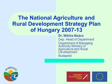 The National Agriculture and Rural Development Strategy Plan of Hungary 2007-13 Dr. Miklós Maácz Dep. Head of Department Department of Managing Authority.