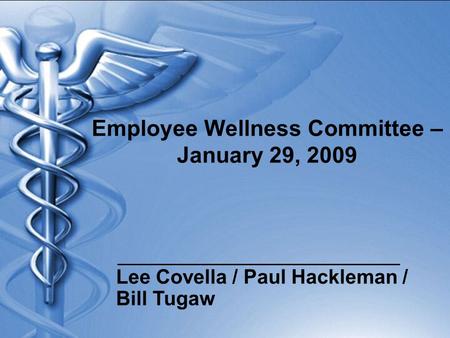 Employee Wellness Committee – January 29, 2009 Lee Covella / Paul Hackleman / Bill Tugaw.