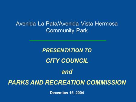 Avenida La Pata/Avenida Vista Hermosa Community Park PRESENTATION TO CITY COUNCIL and PARKS AND RECREATION COMMISSION December 15, 2004.