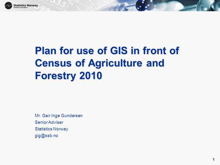 1 1 Plan for use of GIS in front of Census of Agriculture and Forestry 2010 Mr. Geir Inge Gundersen Senior Adviser Statistics Norway