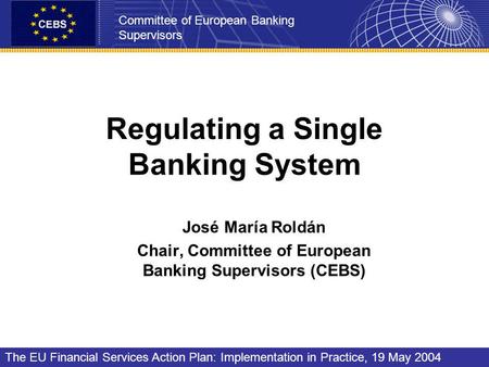 Regulating a Single Banking System José María Roldán Chair, Committee of European Banking Supervisors (CEBS) Committee of European Banking Supervisors.
