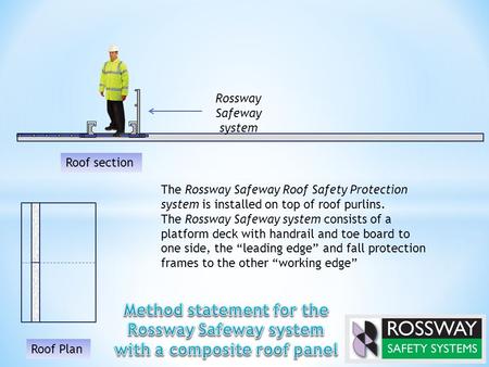 The Rossway Safeway Roof Safety Protection system is installed on top of roof purlins. The Rossway Safeway system consists of a platform deck with handrail.