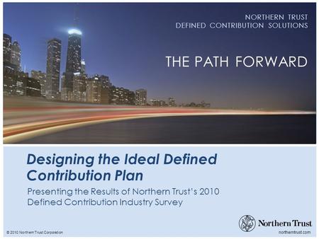 © 2010 Northern Trust Corporation northerntrust.com NORTHERN TRUST DEFINED CONTRIBUTION SOLUTIONS THE PATH FORWARD Designing the Ideal Defined Contribution.