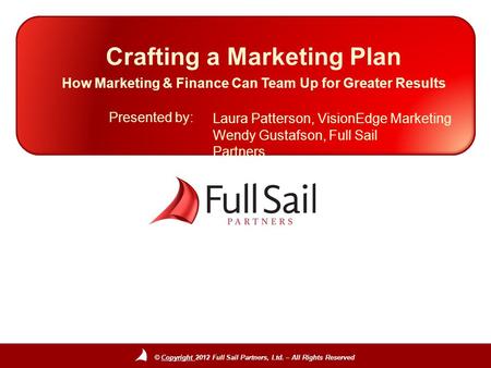 © Copyright 2012 Full Sail Partners, Ltd. – All Rights Reserved Presented by: Crafting a Marketing Plan How Marketing & Finance Can Team Up for Greater.