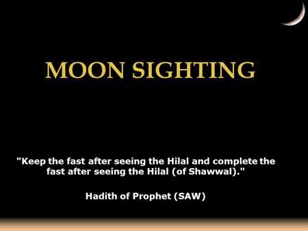 MOON SIGHTING Keep the fast after seeing the Hilal and complete the fast after seeing the Hilal (of Shawwal). Hadith of Prophet (SAW)