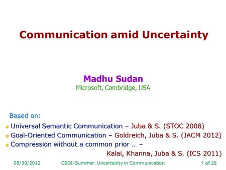 Of 35 05/30/2012CSOI-Summer: Uncertainty in Communication1 Communication amid Uncertainty Madhu Sudan Microsoft, Cambridge, USA Based on: Universal Semantic.