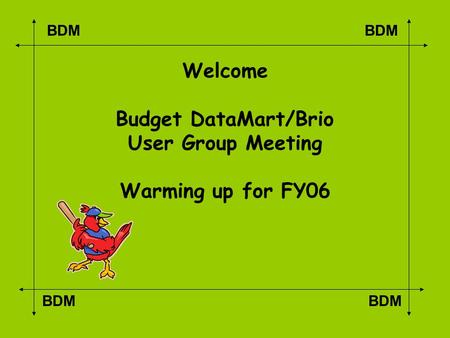 BDM Welcome Budget DataMart/Brio User Group Meeting Warming up for FY06.