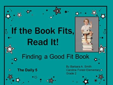 If the Book Fits, Read It! Finding a Good Fit Book By Barbara A. Smith Carolina Forest Elementary Grade 2 The Daily 5.