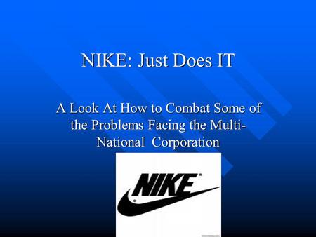 NIKE: Just Does IT A Look At How to Combat Some of the Problems Facing the Multi- National Corporation.
