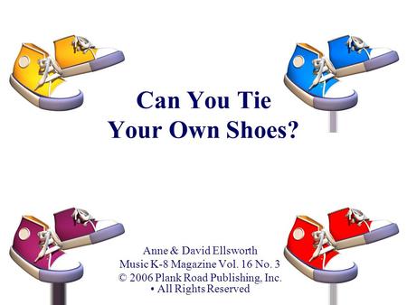 Can You Tie Your Own Shoes? Anne & David Ellsworth Music K-8 Magazine Vol. 16 No. 3 © 2006 Plank Road Publishing, Inc. All Rights Reserved.