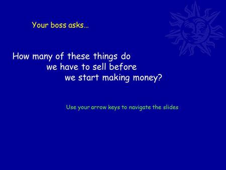 Your boss asks… How many of these things do we have to sell before we start making money? Use your arrow keys to navigate the slides.
