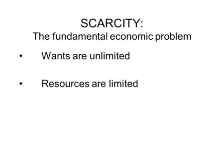 SCARCITY: The fundamental economic problem Wants are unlimited Resources are limited.