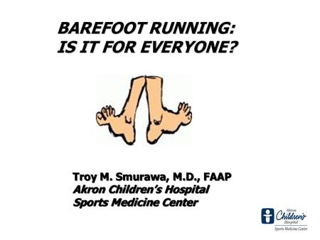 Troy M. Smurawa, M.D., FAAP Akron Childrens Hospital Sports Medicine Center BAREFOOT RUNNING: IS IT FOR EVERYONE?