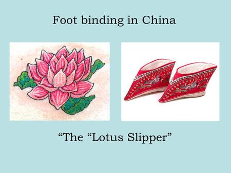 Foot binding in China The Lotus Slipper. The barbaric practice of footbinding in China began in the 10th century sometime during the Tang Dynasty (618-