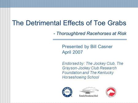 The Detrimental Effects of Toe Grabs - Thoroughbred Racehorses at Risk Presented by Bill Casner April 2007 Endorsed by: The Jockey Club, The Grayson-Jockey.