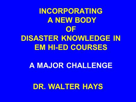 INCORPORATING A NEW BODY OF DISASTER KNOWLEDGE IN EM HI-ED COURSES A MAJOR CHALLENGE DR. WALTER HAYS.