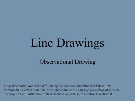 Line Drawings Observational Drawing This presentation was created following the Fair Use Guidelines for Educational Multimedia. Certain materials are included.