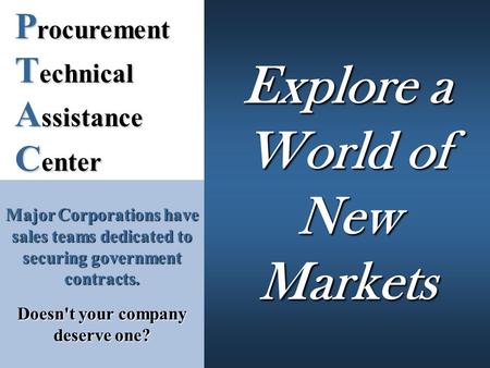 P rocurement T echnical A ssistance C enter Explore a World of New Markets Major Corporations have sales teams dedicated to securing government contracts.